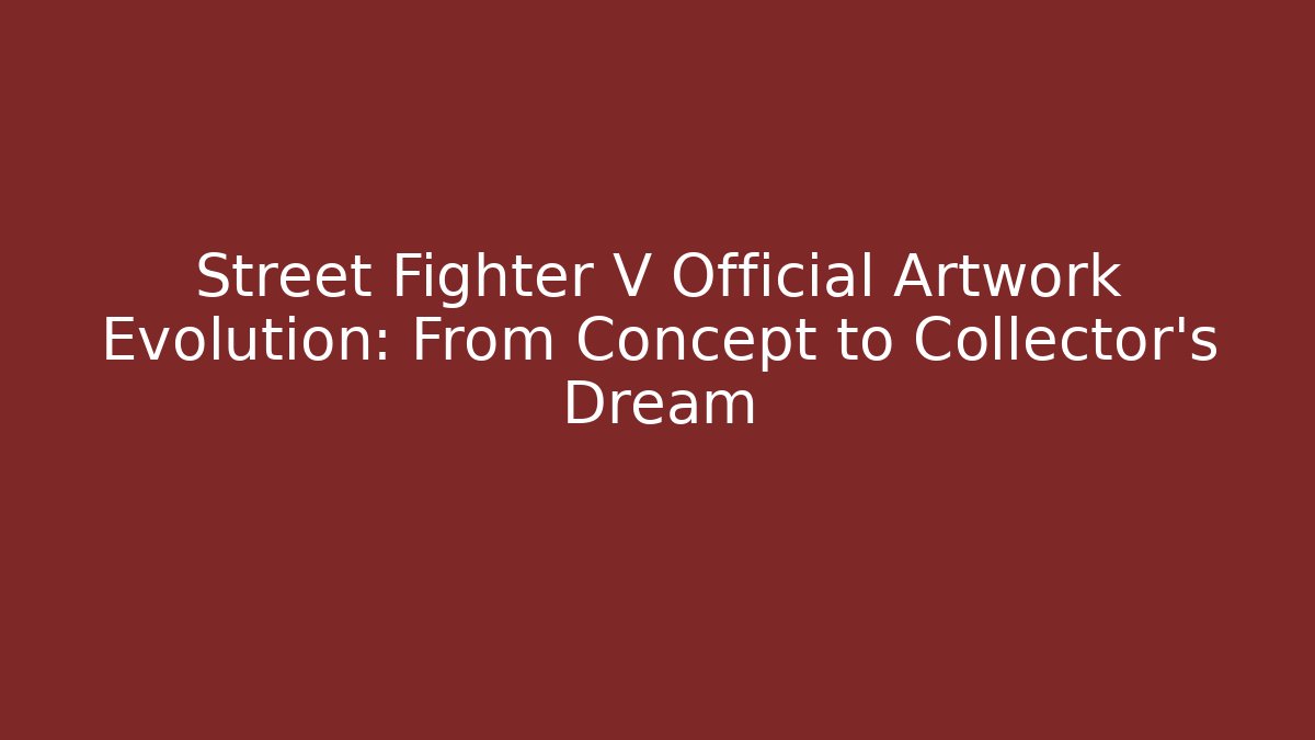 Street Fighter V Official Artwork Evolution: From Concept to Collector's Dream - Vintage E-Juice