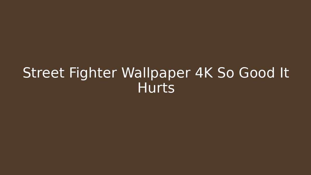 Street Fighter Wallpaper 4K So Good It Hurts