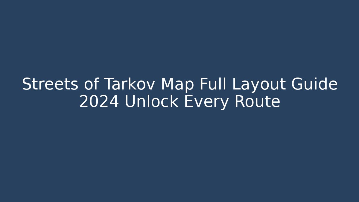 Streets of Tarkov Map Full Layout Guide 2024 Unlock Every Route