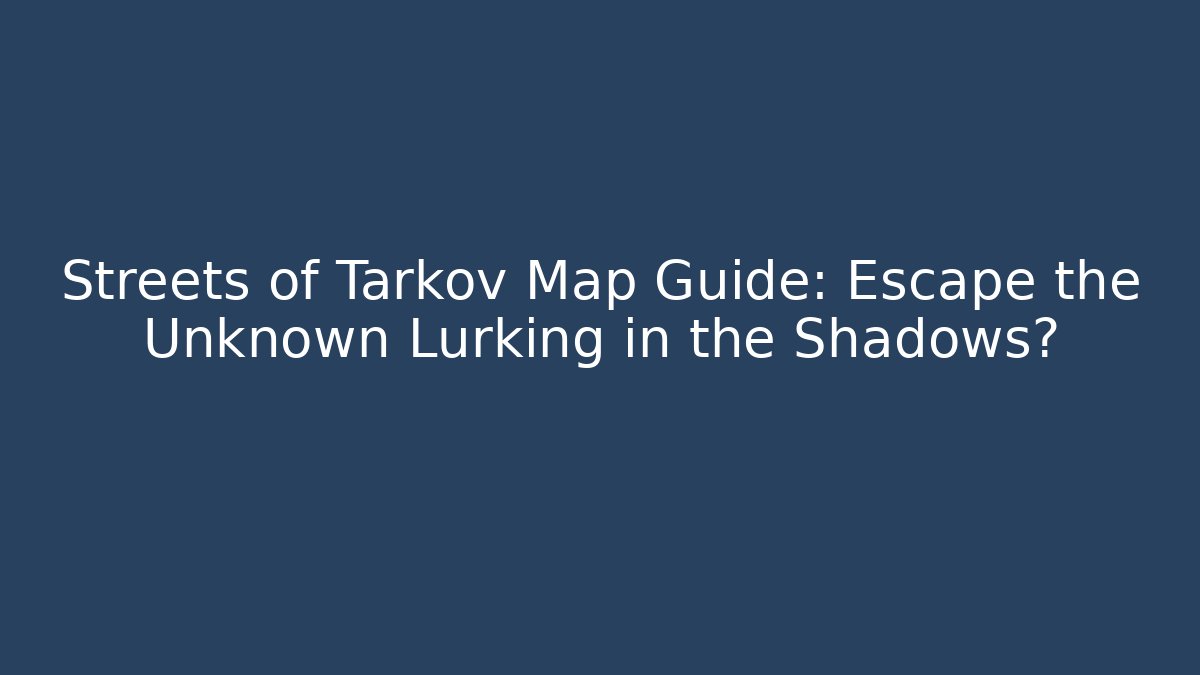 Streets of Tarkov Map Guide: Escape the Unknown Lurking in the Shadows?
