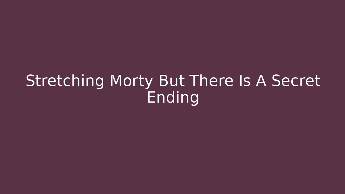 Stretching Morty But There Is A Secret Ending
