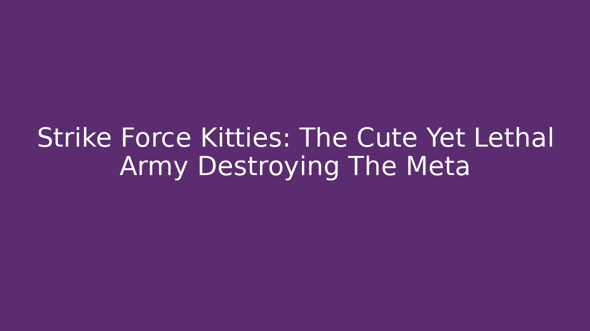 Strike Force Kitties: The Cute Yet Lethal Army Destroying The Meta