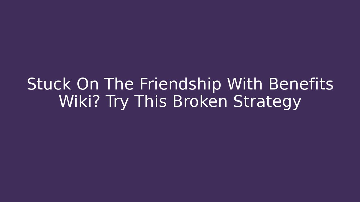 Stuck On The Friendship With Benefits Wiki? Try This Broken Strategy