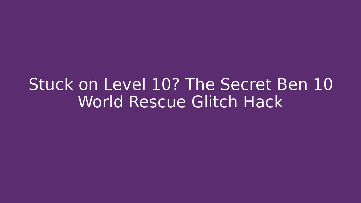Stuck on Level 10? The Secret Ben 10 World Rescue Glitch Hack