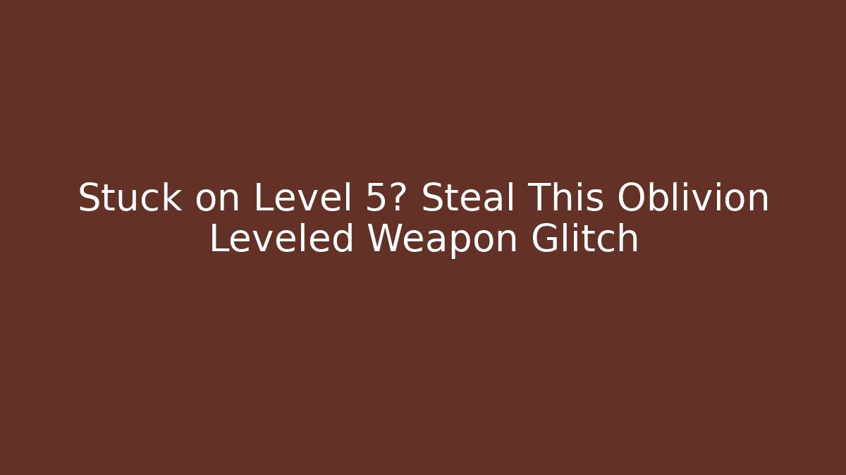 Stuck on Level 5? Steal This Oblivion Leveled Weapon Glitch