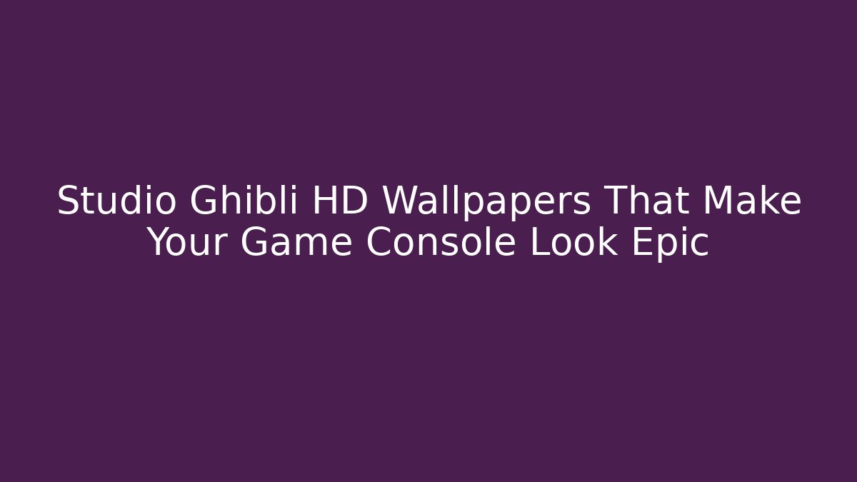 Studio Ghibli HD Wallpapers That Make Your Game Console Look Epic - Vintage E-Juice