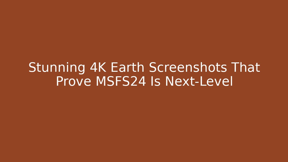 Stunning 4K Earth Screenshots That Prove MSFS24 Is Next-Level