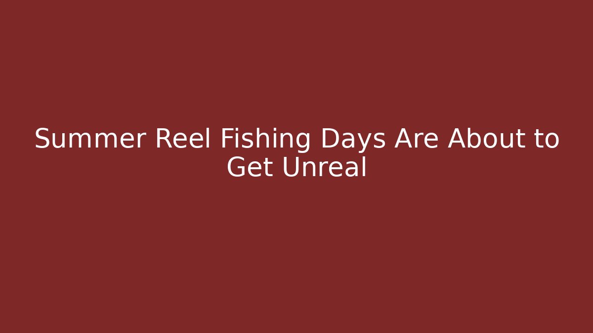 Summer Reel Fishing Days Are About to Get Unreal