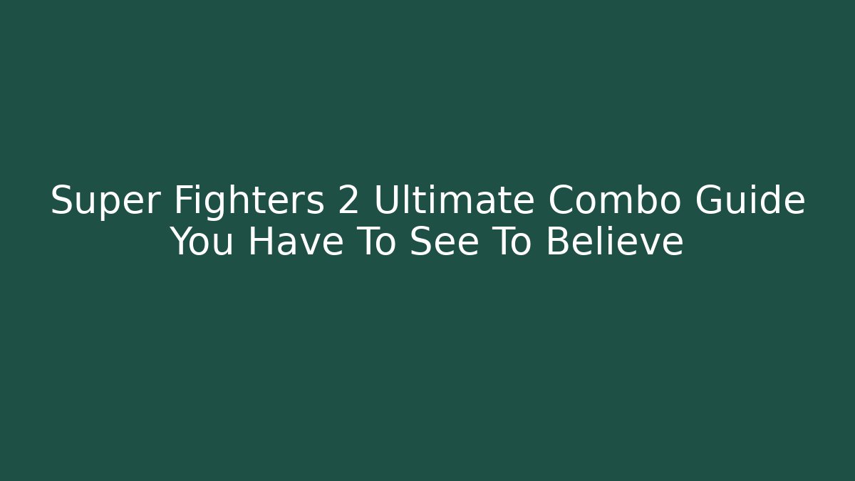 Super Fighters 2 Ultimate Combo Guide You Have To See To Believe