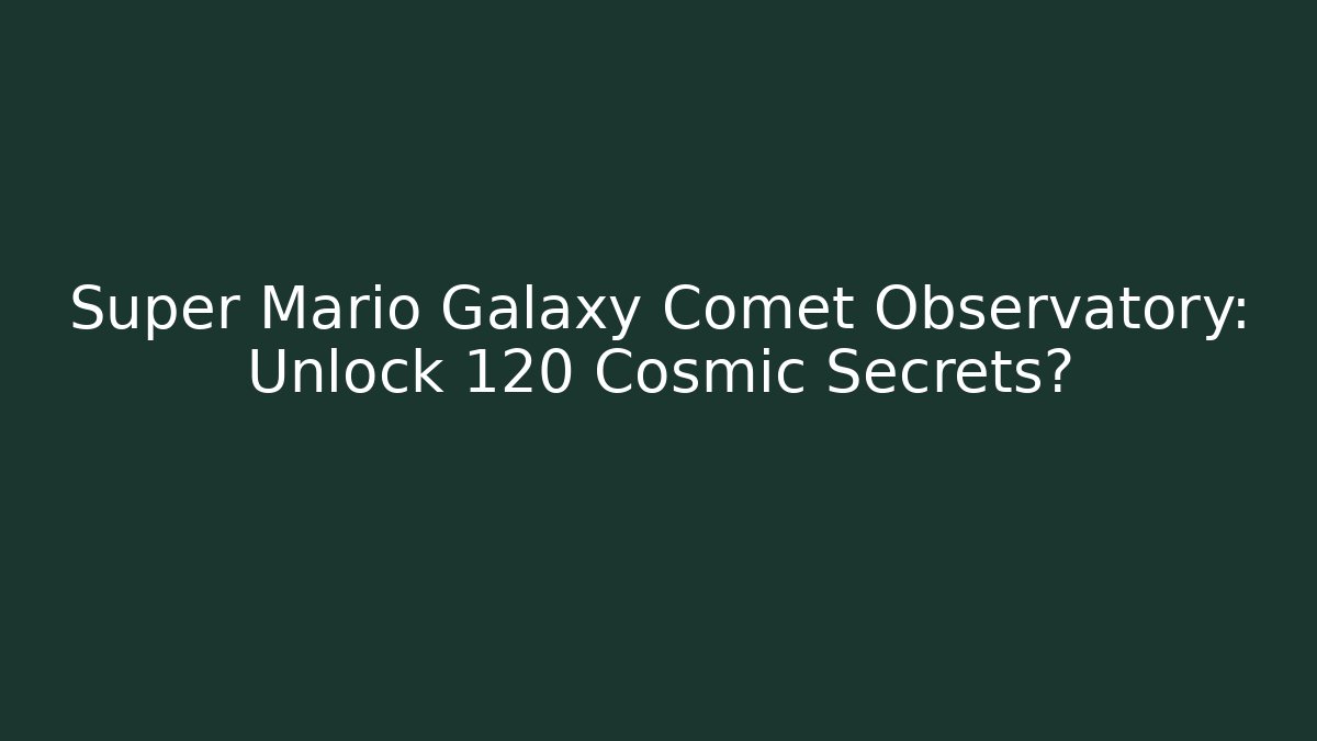 Super Mario Galaxy Comet Observatory: Unlock 120+ Cosmic Secrets?