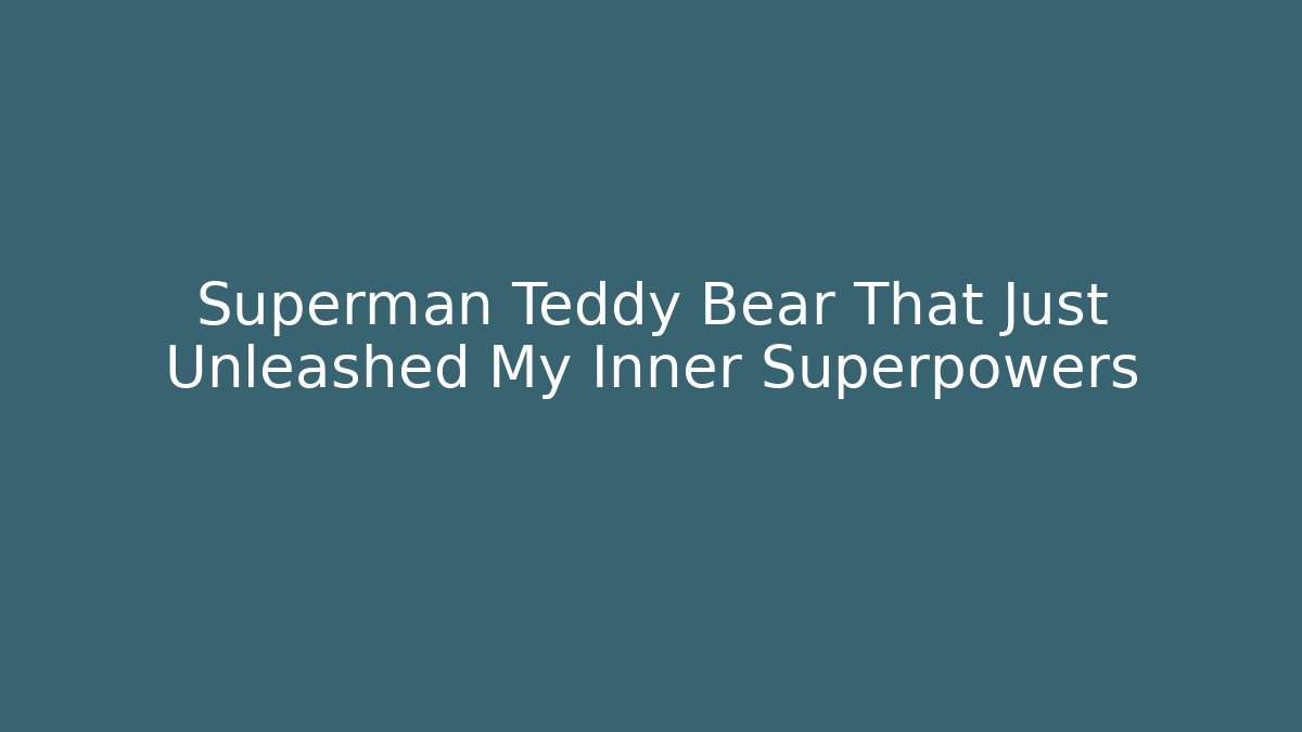 Superman Teddy Bear That Just Unleashed My Inner Superpowers