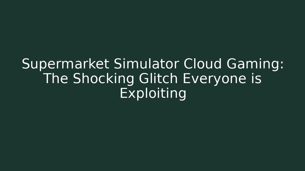 Supermarket Simulator Cloud Gaming: The Shocking Glitch Everyone is Exploiting