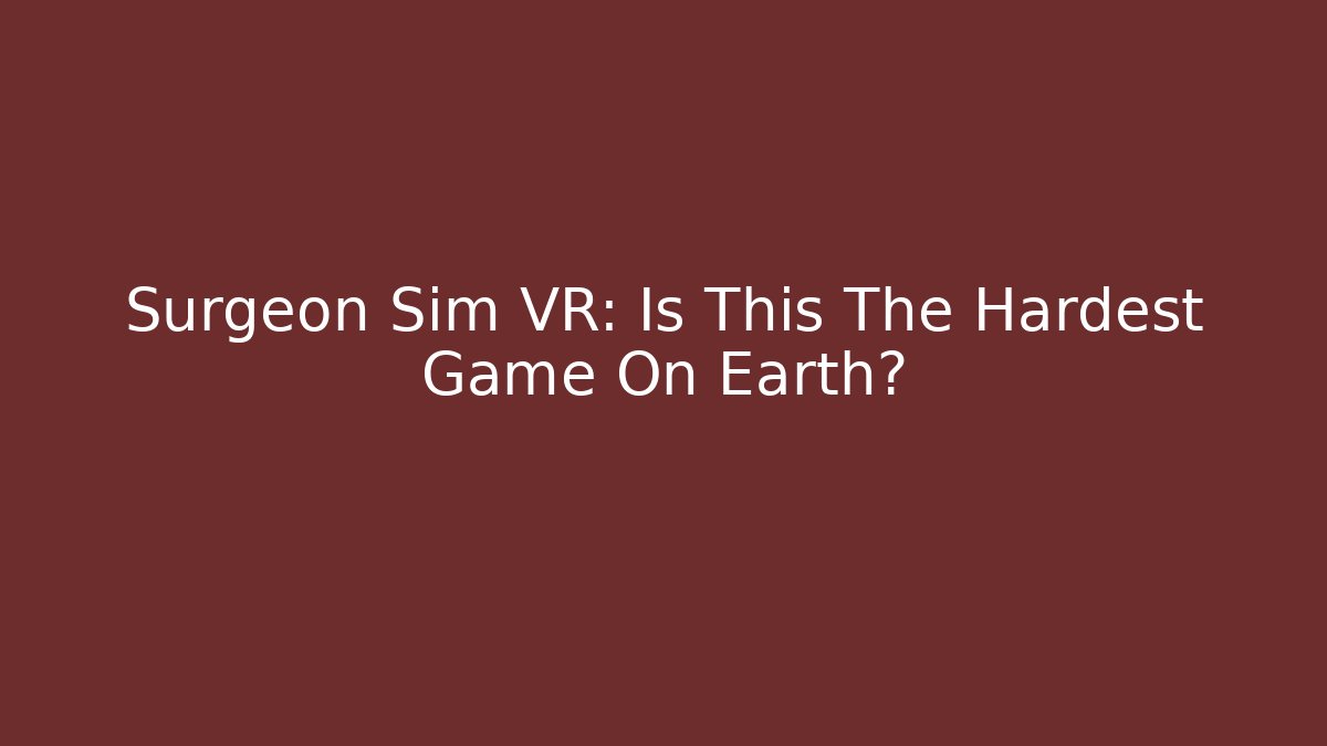 Surgeon Sim VR: Is This The Hardest Game On Earth?