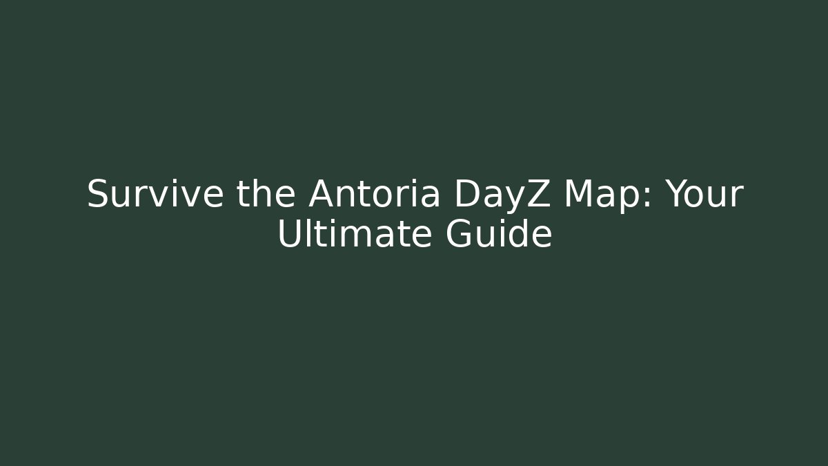 Survive the Antoria DayZ Map: Your Ultimate Guide