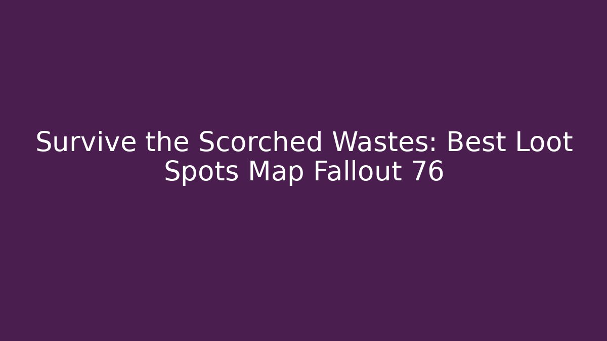 Survive the Scorched Wastes: Best Loot Spots Map Fallout 76