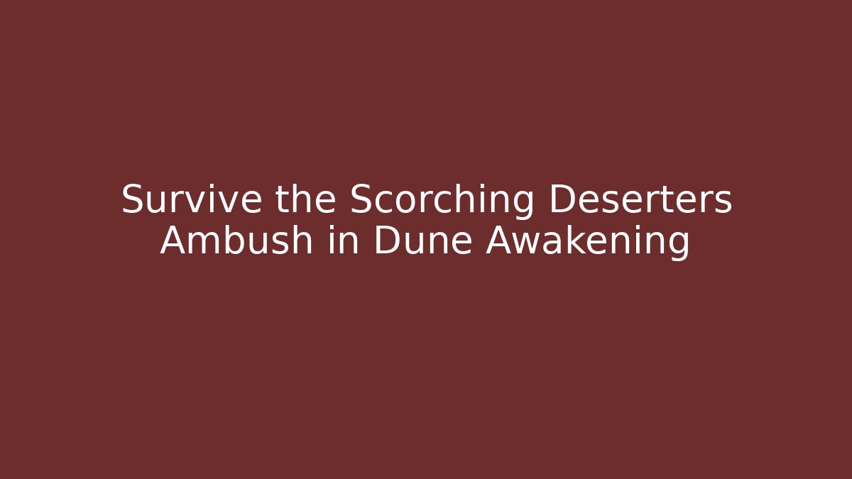 Survive the Scorching Deserters Ambush in Dune Awakening