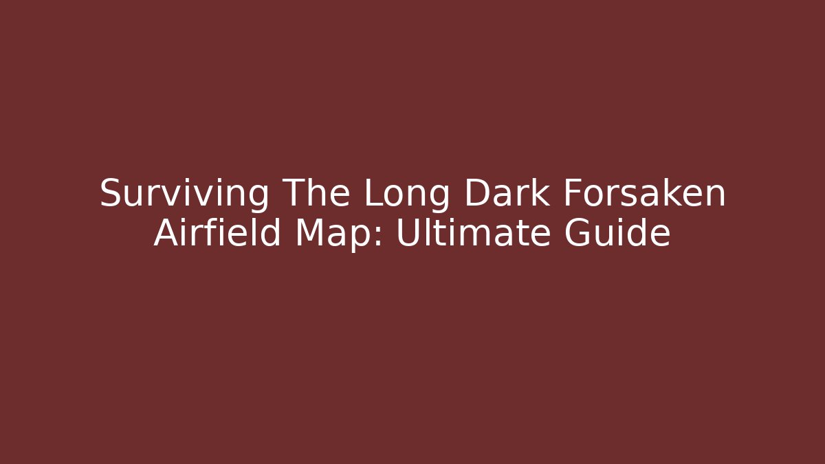 Surviving The Long Dark Forsaken Airfield Map: Ultimate Guide