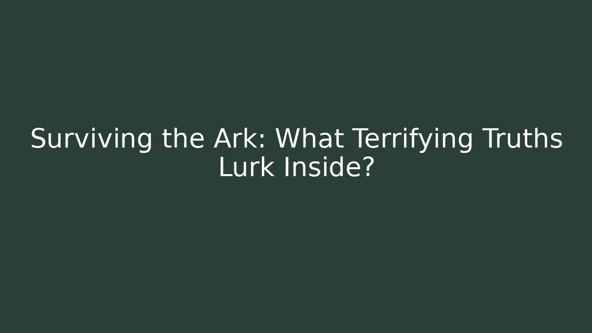 Surviving the Ark: What Terrifying Truths Lurk Inside?