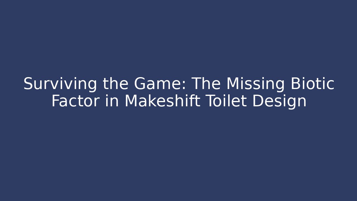 Surviving the Game: The Missing Biotic Factor in Makeshift Toilet Design