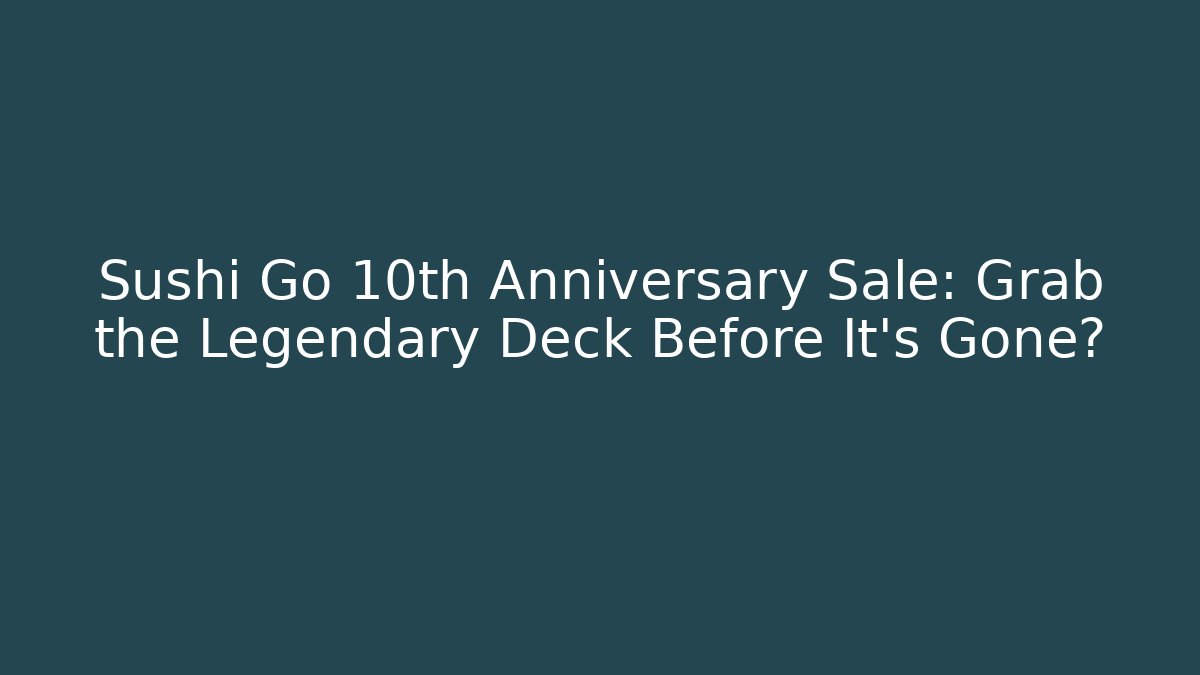Sushi Go 10th Anniversary Sale: Grab the Legendary Deck Before It's Gone?
