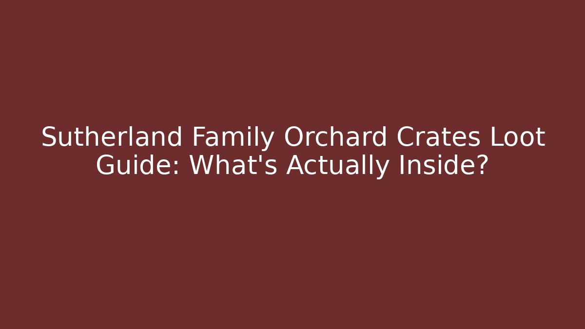 Sutherland Family Orchard Crates Loot Guide: What’s Actually Inside?