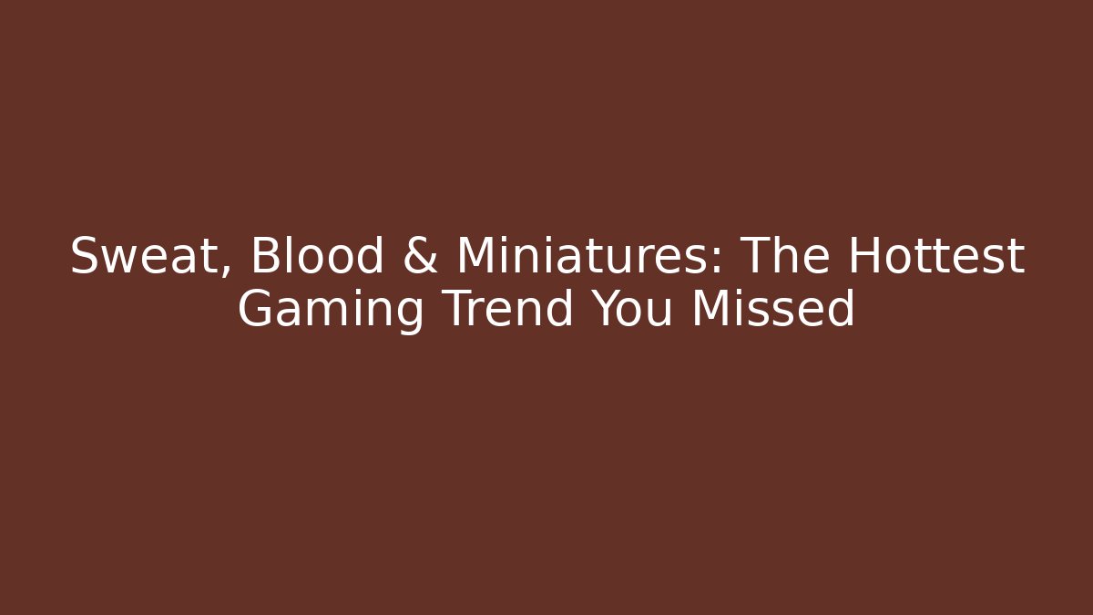 Sweat, Blood & Miniatures: The Hottest Gaming Trend You Missed