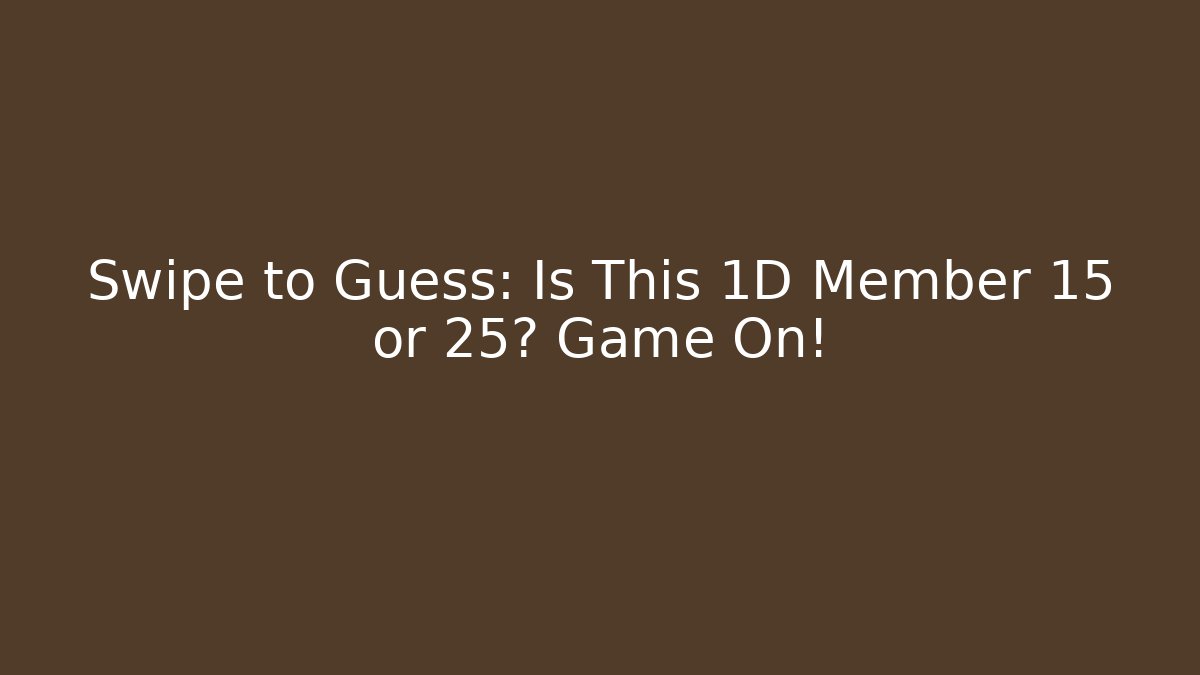Swipe to Guess: Is This 1D Member 15 or 25? Game On!