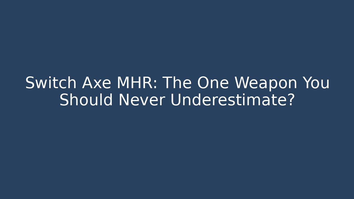 Switch Axe MHR: The One Weapon You Should Never Underestimate?