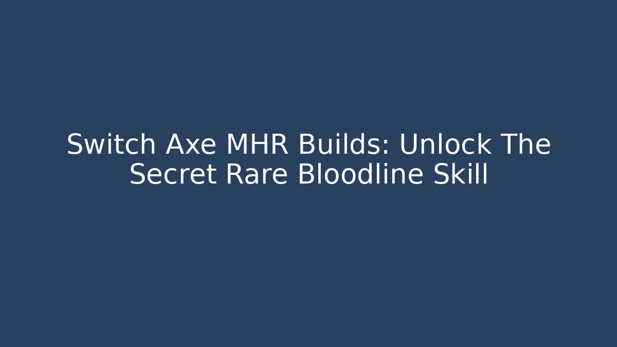 Switch Axe MHR Builds: Unlock The Secret Rare Bloodline Skill