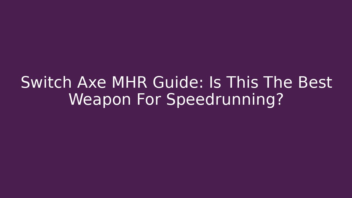 Switch Axe MHR Guide: Is This The Best Weapon For Speedrunning?