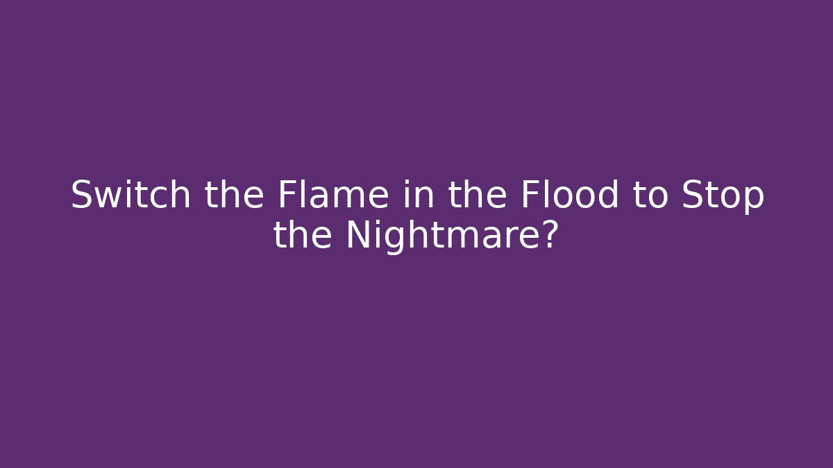 Switch the Flame in the Flood to Stop the Nightmare?