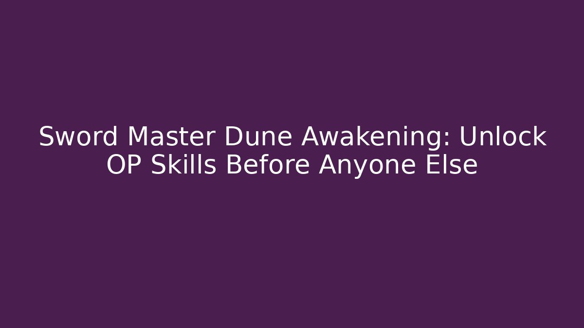 Sword Master Dune Awakening: Unlock OP Skills Before Anyone Else