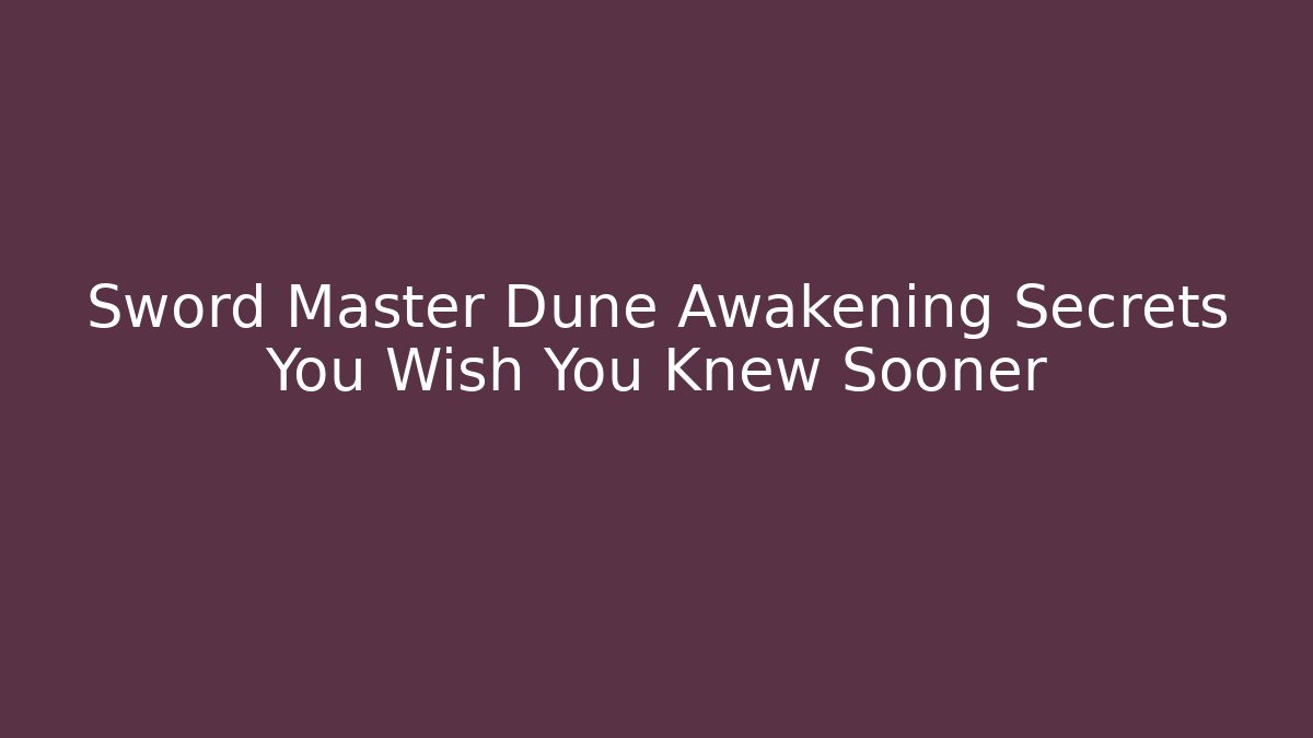 Sword Master Dune Awakening Secrets You Wish You Knew Sooner