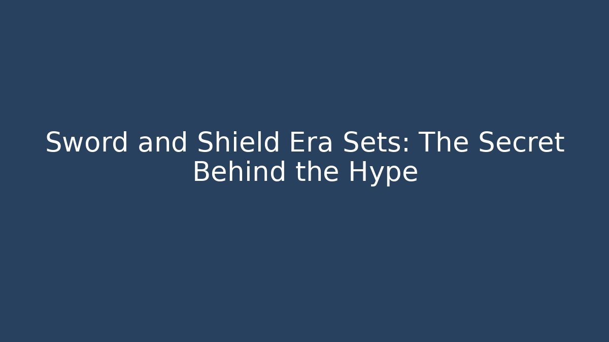 Sword and Shield Era Sets: The Secret Behind the Hype