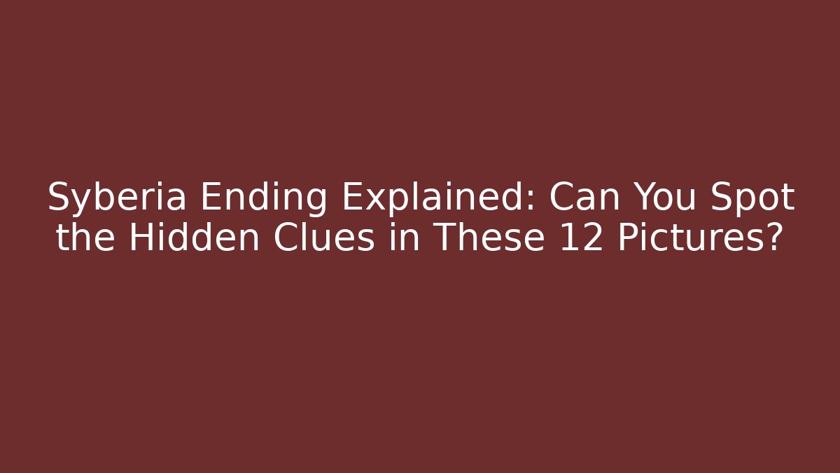 Syberia Ending Explained: Can You Spot the Hidden Clues in These 12 Pictures?