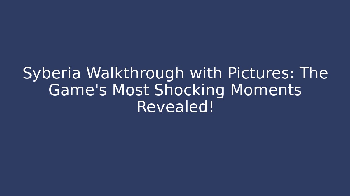 Syberia Walkthrough with Pictures: The Game's Most Shocking Moments Revealed!