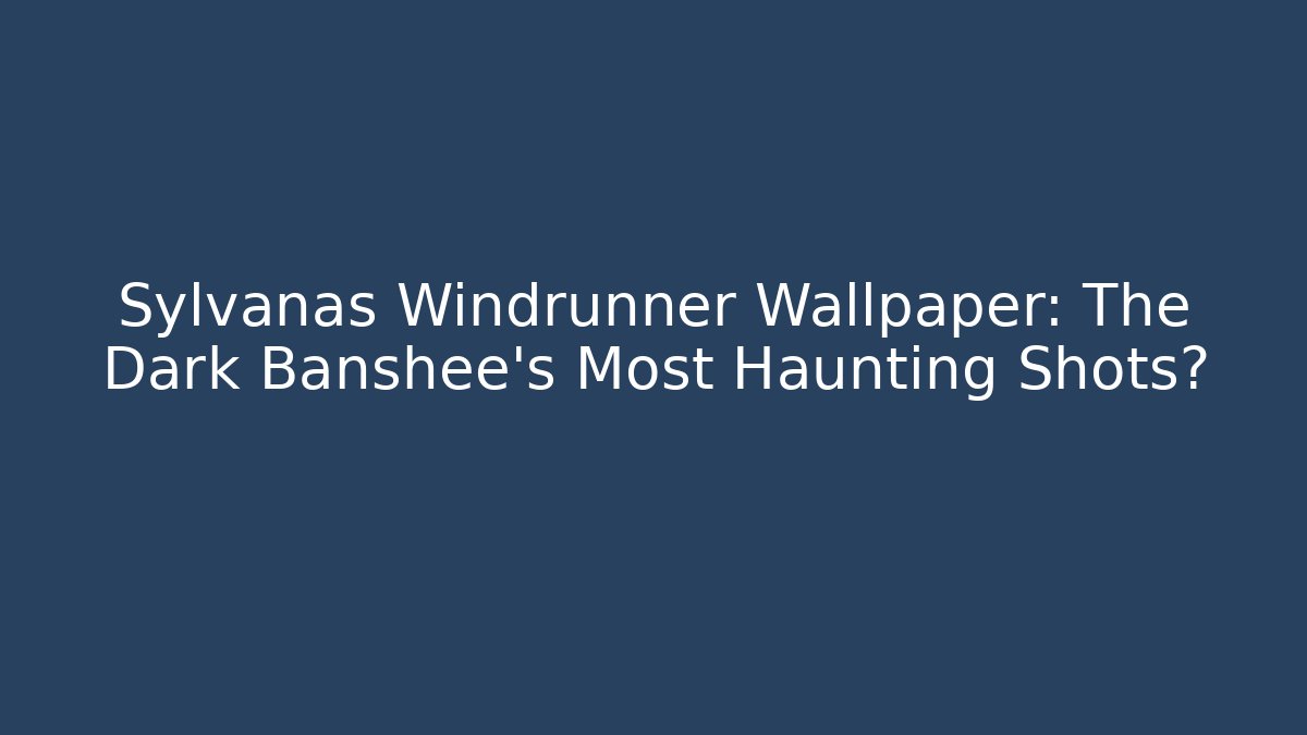 Sylvanas Windrunner Wallpaper: The Dark Banshee's Most Haunting Shots?