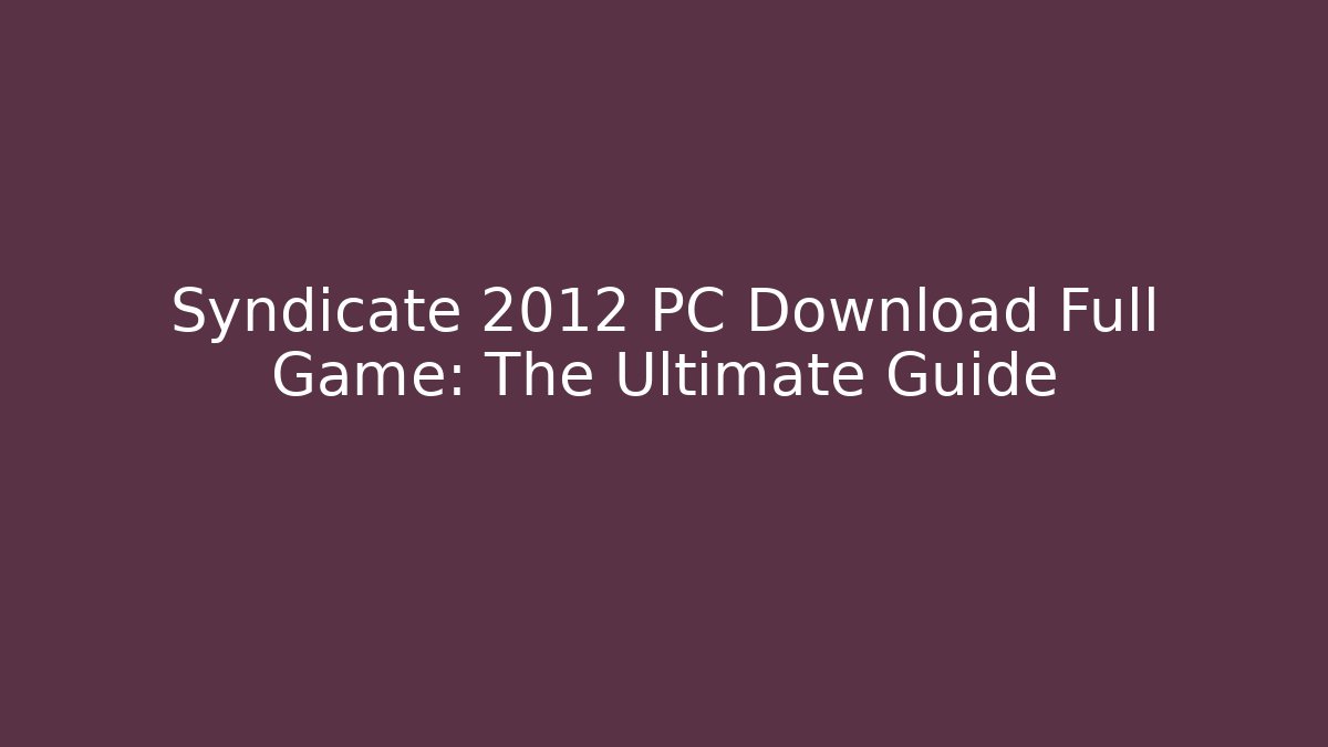 Syndicate 2012 PC Download Full Game: The Ultimate Guide