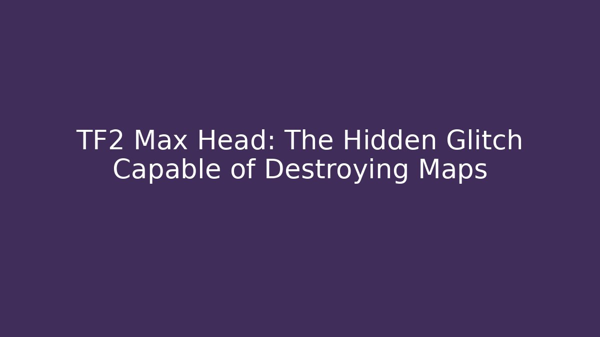 TF2 Max Head: The Hidden Glitch Capable of Destroying Maps