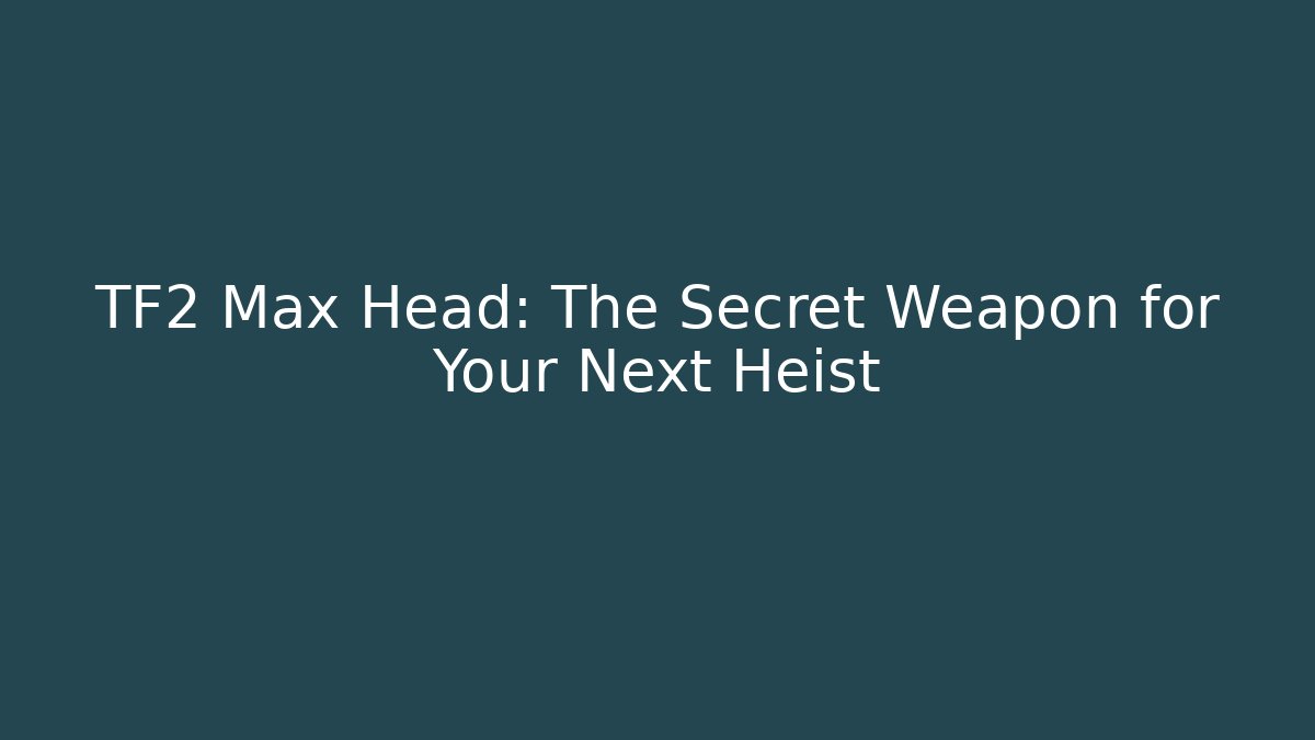 TF2 Max Head: The Secret Weapon for Your Next Heist