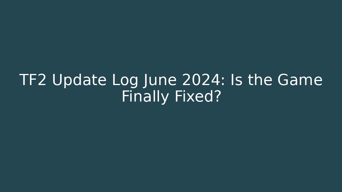 TF2 Update Log June 2024: Is the Game Finally Fixed?