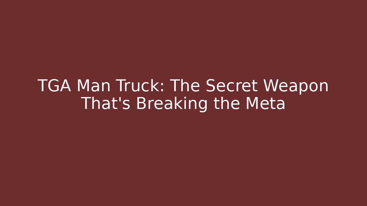 TGA Man Truck: The Secret Weapon That’s Breaking the Meta
