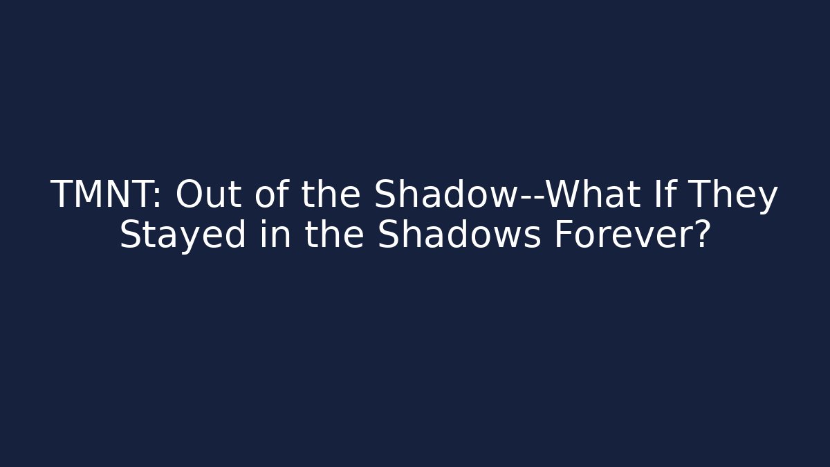 TMNT: Out of the Shadow—What If They Stayed in the Shadows Forever?