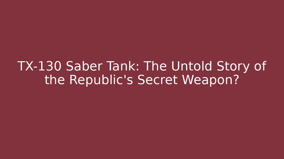 TX-130 Saber Tank: The Untold Story of the Republic's Secret Weapon?