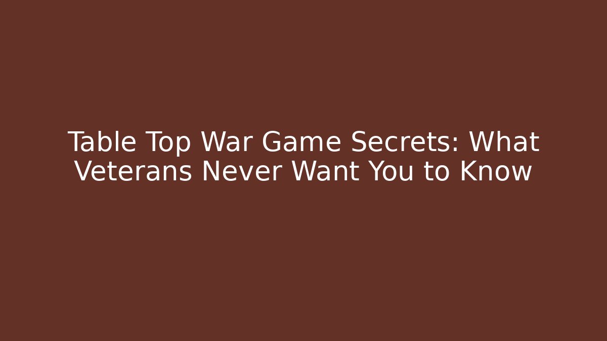 Table Top War Game Secrets: What Veterans Never Want You to Know