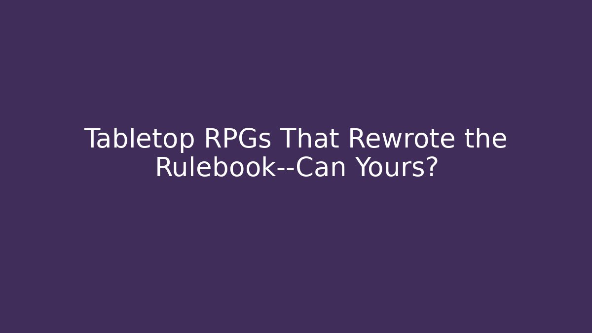 Tabletop RPGs That Rewrote the Rulebook—Can Yours?