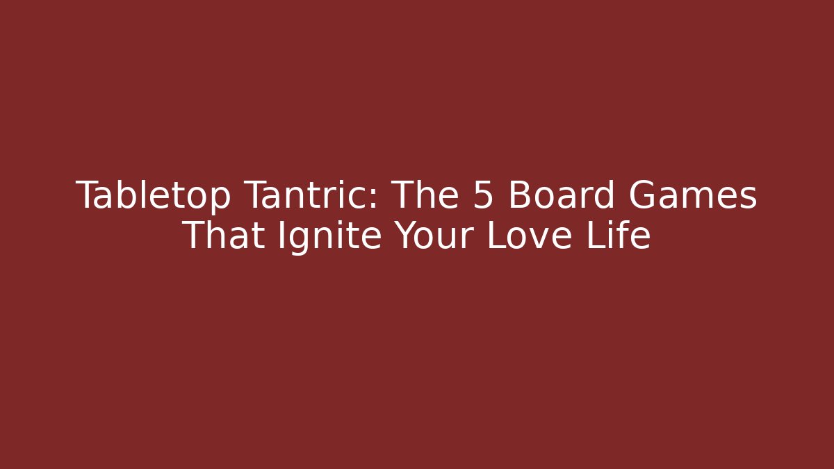 Tabletop Tantric: The 5 Board Games That Ignite Your Love Life