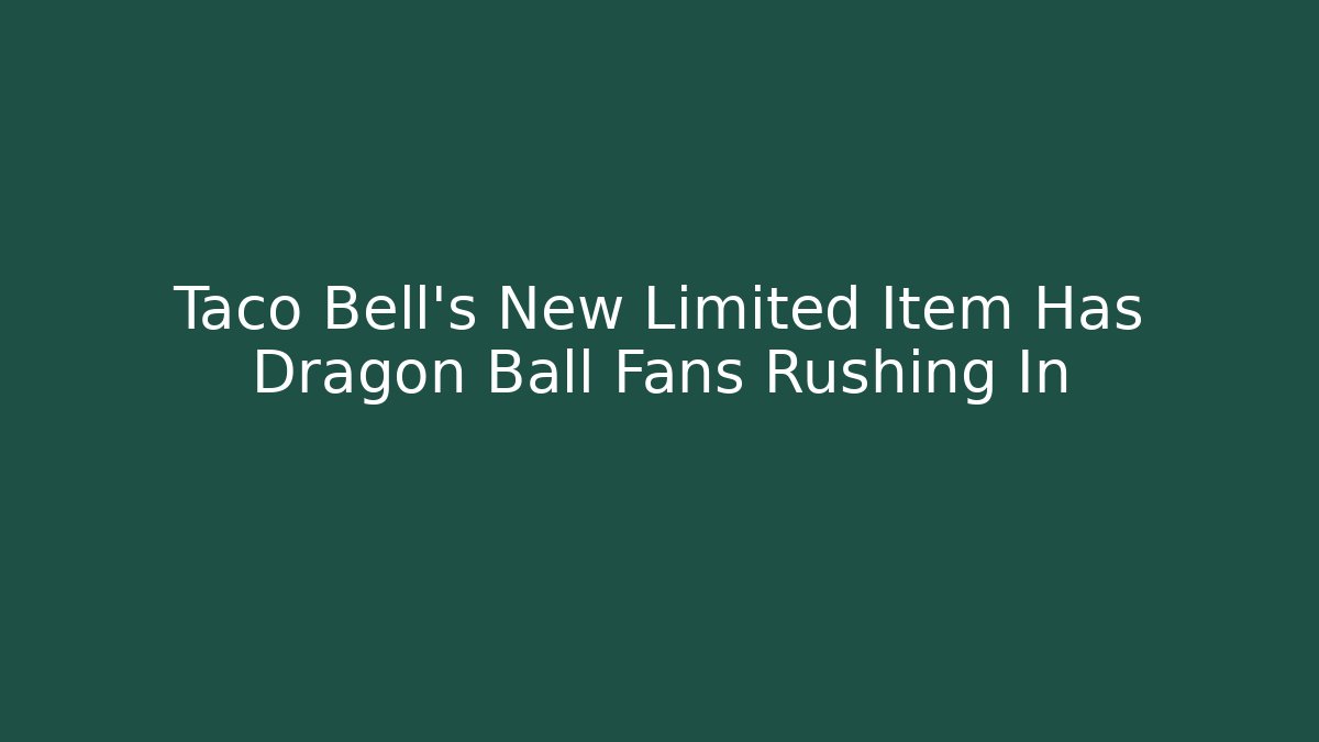 Taco Bell's New Limited Item Has Dragon Ball Fans Rushing In