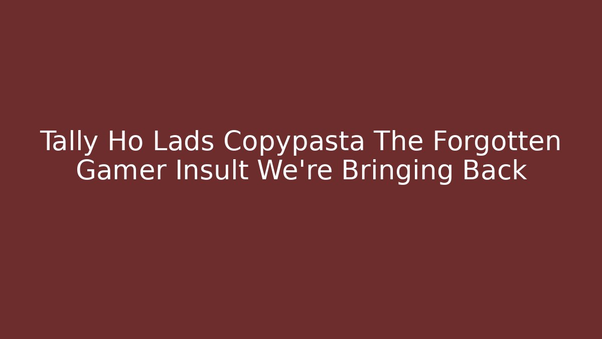 Tally Ho Lads Copypasta The Forgotten Gamer Insult We're Bringing Back