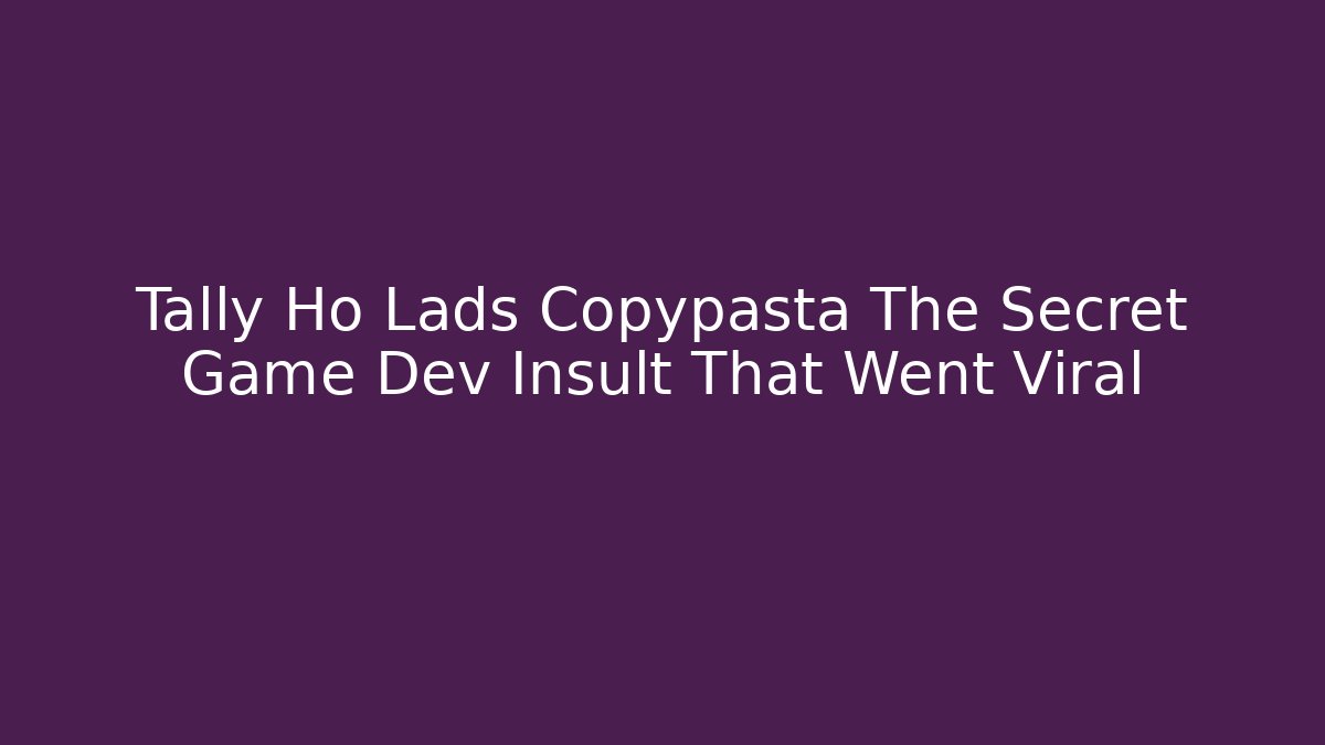 Tally Ho Lads Copypasta The Secret Game Dev Insult That Went Viral